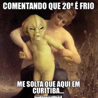 COMENTANDO QUE 20º É FRIO ME SOLTA QUE AQUI EM CURITIBA...