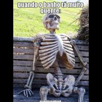 quando o banho tá muito quente: