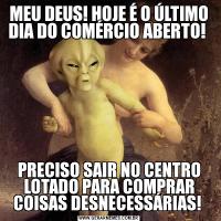 MEU DEUS! HOJE É O ÚLTIMO DIA DO COMÉRCIO ABERTO! PRECISO SAIR NO CENTRO LOTADO PARA COMPRAR COISAS DESNECESSÁRIAS! 