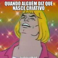 QUANDO ALGUÉM DIZ QUE NASCE CRIATIVO