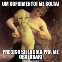 UM SOFRIMENTO! ME SOLTA!PRECISO SILENCIAR PRA ME OBSERVAR!