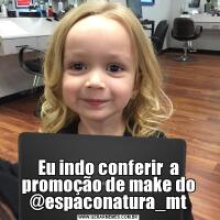 Eu indo conferir  a promoção de make do @espaconatura_mt