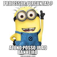 PROFESSOR:PERGUNTAS ?ALUNO:POSSO IR AO BANHEIRO 