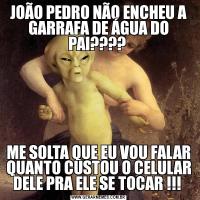JOÃO PEDRO NÃO ENCHEU A GARRAFA DE ÁGUA DO PAI???? ME SOLTA QUE EU VOU FALAR QUANTO CUSTOU O CELULAR DELE PRA ELE SE TOCAR !!! 