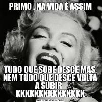 PRIMO . NA VIDA É ASSIMTUDO QUE SOBE DESCE MAS, NEM TUDO QUE DESCE VOLTA A SUBIR   KKKKKKKKKKKKKKK