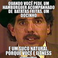 QUANDO VOCÊ PEDE, UM HAMBÚRGUER ACOMPANHADO DE  BATATAS FRITAS, UM DOCINHOE UM SUCO NATURAL, PORQUE VOCÊ É FITNESS