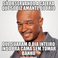 SÓ OBSERVANDO A GALERA QUE SE DIZ AMANTE DO FRIOQUE SUARAM O DIA INTEIRO INDO PRA CAMA SEM TOMAR BANHO
