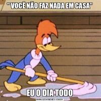 &QUOT; VOCÊ NÃO FAZ NADA EM CASA&QUOT;EU O DIA TODO