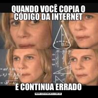 QUANDO VOCÊ COPIA O CÓDIGO DA INTERNETE CONTINUA ERRADO
