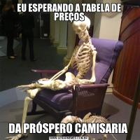 EU ESPERANDO A TABELA DE PREÇOSDA PRÓSPERO CAMISARIA 
