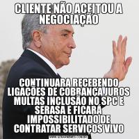 CLIENTE NÃO ACEITOU A NEGOCIAÇÃOCONTINUARA RECEBENDO LIGAÇÕES DE COBRANÇA JUROS MULTAS INCLUSÃO NO SPC E SERASA E FICARÁ IMPOSSIBILITADO DE CONTRATAR SERVIÇOS VIVO