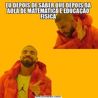 EU DEPOIS DE SABER QUE DEPOIS DA AULA DE MATEMATICA É EDUCAÇÃO FISICA