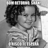 BOM RETORNO, SHAN!O RISCO TE ESPERA