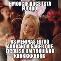É MOACIR VOCÊ ESTÁ FUDIDO AS MENINAS ESTÃO ADORANDO SABER QUE FICOU SÓ UM TOQUINHO KKKKKKKKKKK 