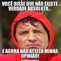 VOCÊ DISSE QUE NÃO EXISTE VERDADE ABSOLUTA...E AGORA NÃO ACEITA MINHA OPINIÃO!