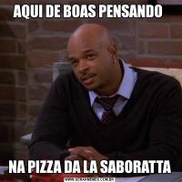 AQUI DE BOAS PENSANDO NA PIZZA DA LA SABORATTA
