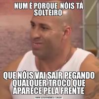 NUM É PORQUE  NÓIS TÁ SOLTEIRO QUE NÓIS VAI SAIR PEGANDO QUALQUER TROÇO QUE APARECE PELA FRENTE