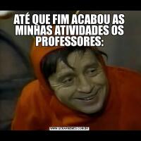 ATÉ QUE FIM ACABOU AS MINHAS ATIVIDADES OS PROFESSORES: