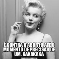 É CONTRA O ABORTO ATÉ O MOMENTO DE PRECISAR DE UM. KAKAKAKA