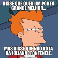 DISSE QUE QUER UM PORTO GRANDE MELHOR...MAS DISSE QUE NÃO VOTA NA JOLIANNE FONTENELE.