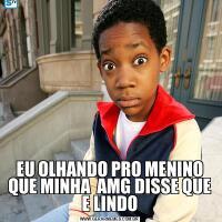 EU OLHANDO PRO MENINO QUE MINHA  AMG DISSE QUE E LINDO