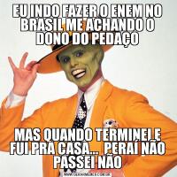 EU INDO FAZER O ENEM NO BRASIL ME ACHANDO O DONO DO PEDAÇOMAS QUANDO TERMINEI E FUI PRA CASA...  PERAÍ NÃO PASSEI NÃO
