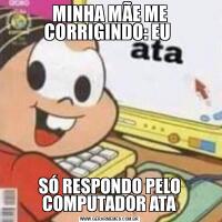 MINHA MÃE ME CORRIGINDO: EU SÓ RESPONDO PELO COMPUTADOR ATA