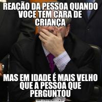 REAÇÃO DA PESSOA QUANDO VOCE TEM CARA DE CRIANÇAMAS EM IDADE É MAIS VELHO QUE A PESSOA QUE PERGUNTOU