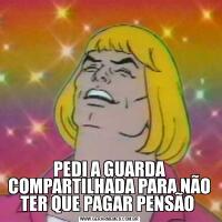 PEDI A GUARDA COMPARTILHADA PARA NÃO TER QUE PAGAR PENSÃO 