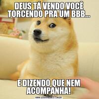 DEUS TÁ VENDO VOCÊ TORCENDO PRA UM BBB...E DIZENDO QUE NEM ACOMPANHA!