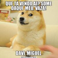 QUE TÁ VENDO AI? SOME DAQUI  MEU, VAZA!DAVI  MIGUEL