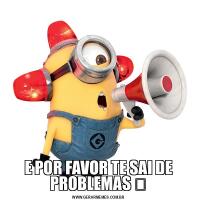 E POR FAVOR TE SAI DE PROBLEMAS ❤️
