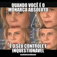 QUANDO VOCÊ É O MONARCA ABSOLUTOE O SEU CONTROLE É INQUESTIONÁVEL