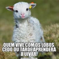 QUEM VIVE COM OS LOBOS, CEDO OU TARDE APRENDERÁ A UIVAR.
