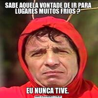 SABE AQUELA VONTADE DE IR PARA LUGARES MUITOS FRIOS ? EU NUNCA TIVE. 