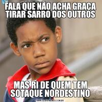 FALA QUE NÃO ACHA GRAÇA TIRAR SARRO DOS OUTROSMAS RI DE QUEM TEM SOTAQUE NORDESTINO