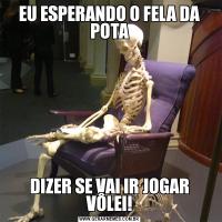 EU ESPERANDO O FELA DA POTADIZER SE VAI IR JOGAR VÔLEI!