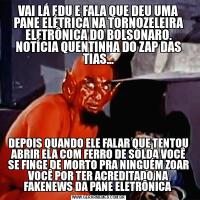 VAI LÁ EDU E FALA QUE DEU UMA PANE ELÉTRICA NA TORNOZELEIRA ELETRÔNICA DO BOLSONARO. NOTÍCIA QUENTINHA DO ZAP DAS TIAS...DEPOIS QUANDO ELE FALAR QUE TENTOU ABRIR ELA COM FERRO DE SOLDA VOCÊ SE FINGE DE MORTO PRA NINGUÉM ZOAR VOCÊ POR TER ACREDITADO NA FAKENEWS DA PANE ELETRÔNICA 