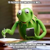 TÔ FAZENDO AS CONTAS ESSE MÊS......ESSE MÊS VAI DÁ PARA COMPRAR MAIS UM ACHADINHO NA SHOPEE !