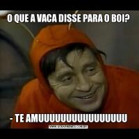 O QUE A VACA DISSE PARA O BOI?- TE AMUUUUUUUUUUUUUUUU