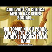 AIIIII VOCÊ SÓ COLOCA MERDA NAS REDES SOCIAIS...VAI TOMAR NO CÚ PORRA, TUA MÃE TE COLOCOU NO MUNDO É NINGUÉM FALOU NADA
