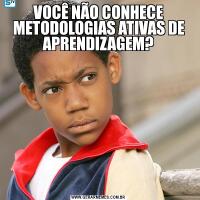 VOCÊ NÃO CONHECE METODOLOGIAS ATIVAS DE APRENDIZAGEM?