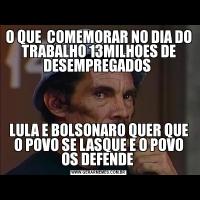 O QUE  COMEMORAR NO DIA DO TRABALHO 13MILHOES DE DESEMPREGADOS LULA E BOLSONARO QUER QUE O POVO SE LASQUE E O POVO OS DEFENDE 