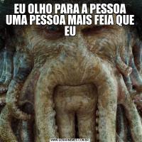 EU OLHO PARA A PESSOA UMA PESSOA MAIS FEIA QUE EU