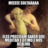 MEEEEE SOLTAAAAAELES PRECISAM SABER QUE MEDITAR É ÓTIMO E NOS ACALMA