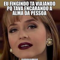 EU FINGINDO TA VIAJANDO PQ TAVA ENCARANDO A ALMA DA PESSOA