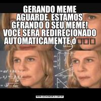 GERANDO MEME
AGUARDE, ESTAMOS GERANDO O SEU MEME!
VOCÊ SERÁ REDIRECIONADO AUTOMATICAMENTE 