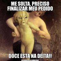 ME SOLTA, PRECISO FINALIZAR MEU PEDIDODOCE ESTA NA DEITA!!