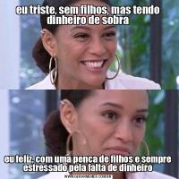 eu triste, sem filhos, mas tendo dinheiro de sobraeu feliz, com uma penca de filhos e sempre estressado pela falta de dinheiro