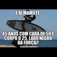 E AÍ MAMUTE 45 ANOS COM CARA DE 50 E CORPO D 25. LADO NEGRO DA FORCA?